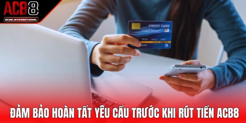 Đảm bảo hoàn tất yêu cầu trước khi rút tiền ACB8 Đảm bảo hoàn tất yêu cầu trước khi rút tiền ACB8