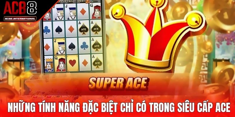 Những tính năng đặc biệt chỉ có trong siêu cấp ACE