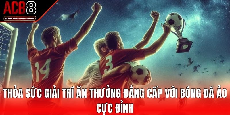 Thỏa sức giải trí ăn thưởng đẳng cấp với bóng đá ảo cực đỉnh
